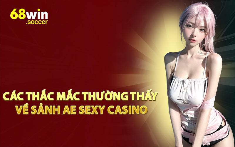 Các Thắc Mắc Thường Thấy Về Sảnh AE Sexy Casino