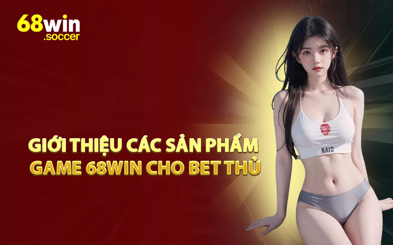Giới Thiệu Các Sản Phẩm Game 68WIN Cho Bet Thủ