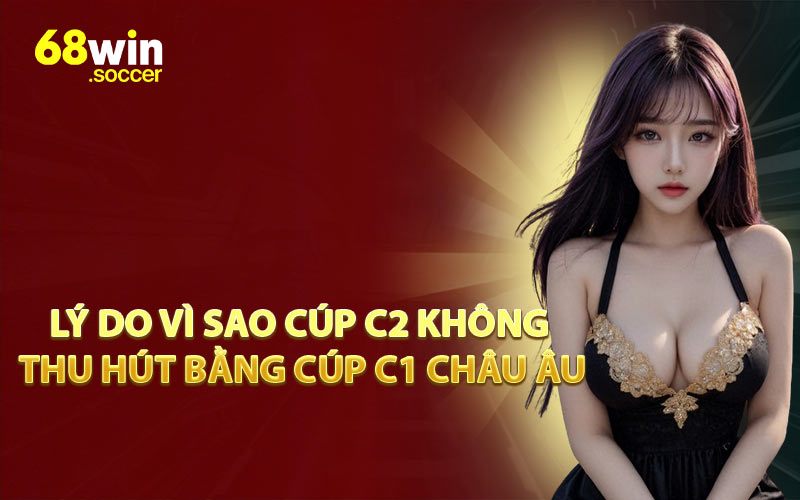 Lý Do Vì Sao Cúp C2 Không Thu Hút Bằng Cúp C1 Châu Âu