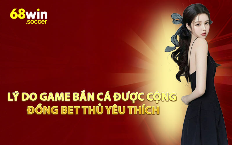 Lý Do Game Bắn Cá Được Cộng Đồng Bet Thủ Yêu Thích