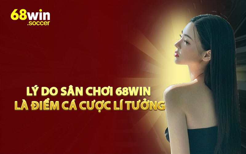 Lý Do Sân Chơi 68WIN Là Điểm Cá Cược Lí Tưởng