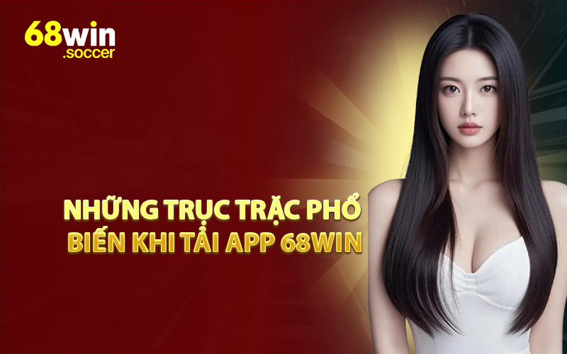 Những Trục Trặc Phổ Biến Khi Tải App 68WIN