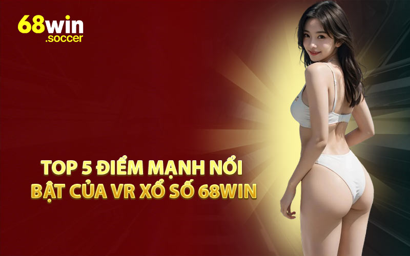 Top 5 Điểm Mạnh Nổi Bật Của VR Xổ Số 68WIN